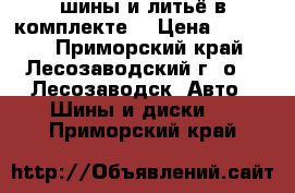 шины и литьё в комплекте. › Цена ­ 12 000 - Приморский край, Лесозаводский г. о. , Лесозаводск  Авто » Шины и диски   . Приморский край